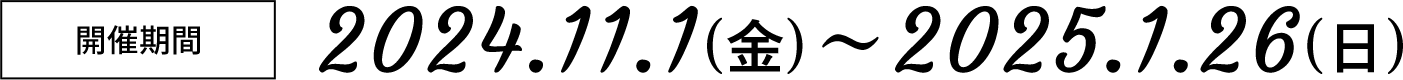 開催期間 2024年11月1日（金）～2025年1月26日（日）